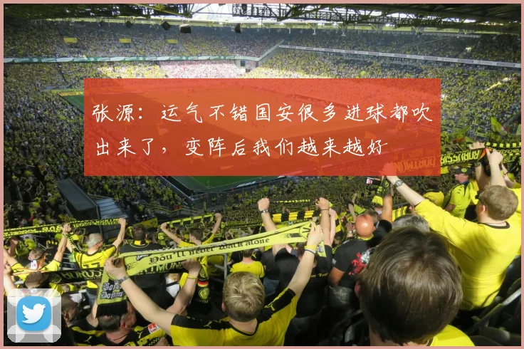 张源：运气不错国安很多进球都吹出来了，变阵后我们越来越好