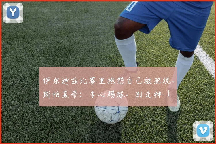 伊尔迪兹比赛里抱怨自己被犯规，斯帕莱蒂：专心踢球，别走神_1