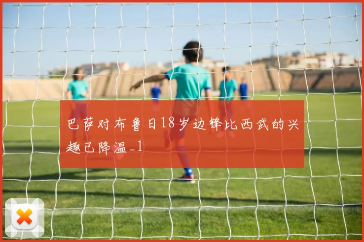 巴萨对布鲁日18岁边锋比西武的兴趣已降温_1
