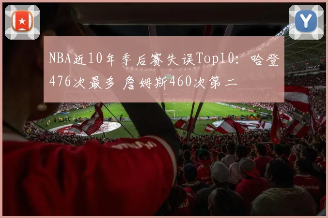 NBA近10年季后赛失误Top10：哈登476次最多 詹姆斯460次第二