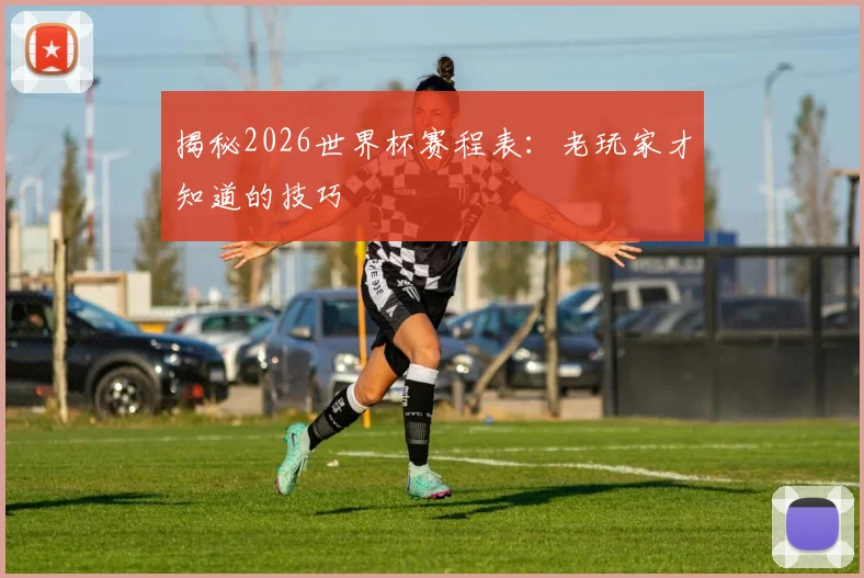 揭秘2026世界杯赛程表：老玩家才知道的技巧