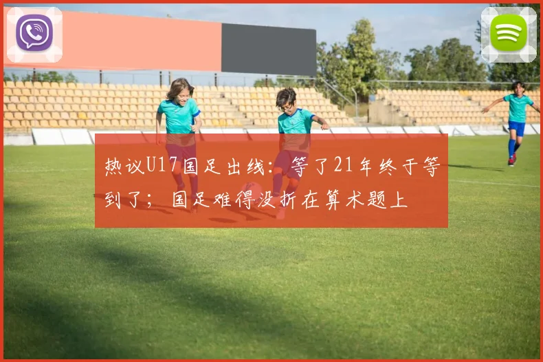 热议U17国足出线：等了21年终于等到了；国足难得没折在算术题上